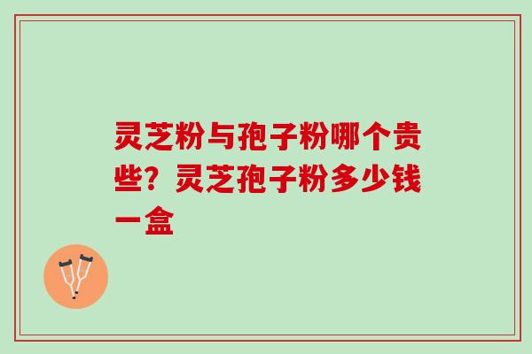 灵芝粉与孢子粉哪个贵些？灵芝孢子粉多少钱一盒