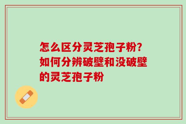 怎么区分灵芝孢子粉？如何分辨破壁和没破壁的灵芝孢子粉