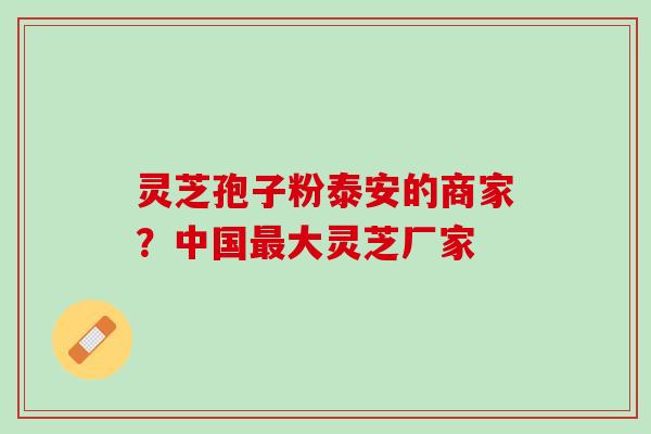 灵芝孢子粉泰安的商家？中国最大灵芝厂家