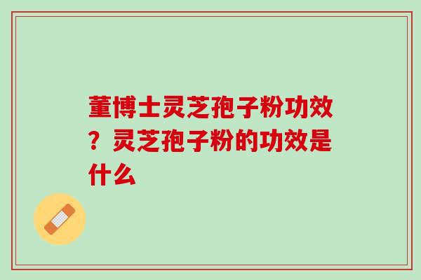 董博士灵芝孢子粉功效？灵芝孢子粉的功效是什么