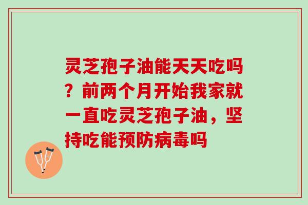 灵芝孢子油能天天吃吗？前两个月开始我家就一直吃灵芝孢子油，坚持吃能预防病毒吗
