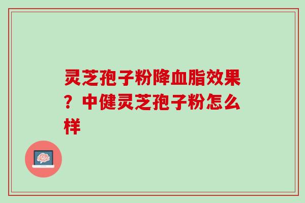 灵芝孢子粉降血脂效果？中健灵芝孢子粉怎么样
