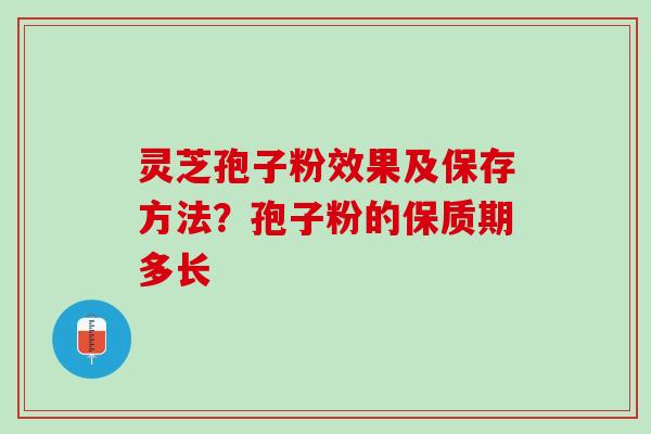 灵芝孢子粉效果及保存方法？孢子粉的保质期多长