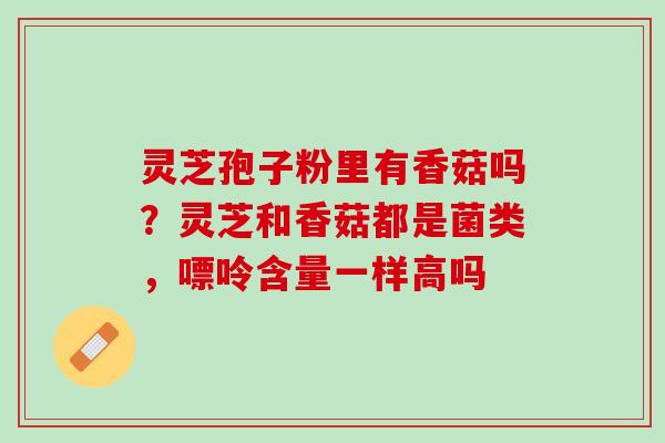 灵芝孢子粉里有香菇吗?灵芝和香菇都是菌类,嘌呤含量一样高吗 灵芝孢子粉里有香菇吗?灵芝和香菇都是菌类,嘌呤含量一样高吗