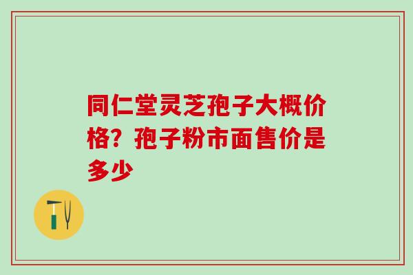 同仁堂灵芝孢子大概价格？孢子粉市面售价是多少