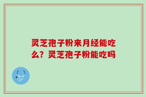 灵芝孢子粉来月经能吃么？灵芝孢子粉能吃吗
