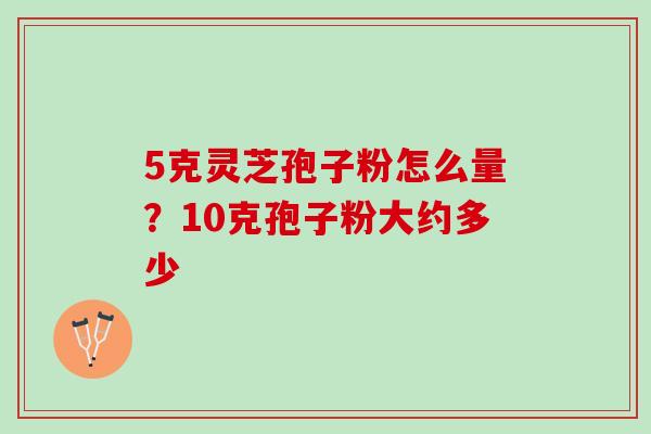 5克灵芝孢子粉怎么量？10克孢子粉大约多少