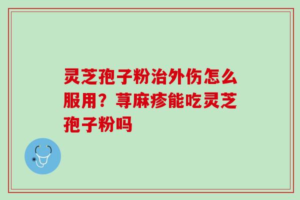 灵芝孢子粉治外伤怎么服用？荨麻疹能吃灵芝孢子粉吗