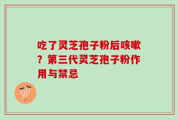 吃了灵芝孢子粉后咳嗽？第三代灵芝孢子粉作用与禁忌