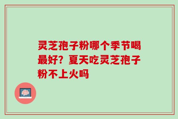 灵芝孢子粉哪个季节喝好?夏天吃灵芝孢子粉不上火吗 灵芝孢子粉哪个季节喝好?夏天吃灵芝孢子粉不上火吗