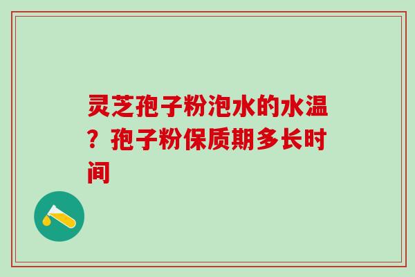 灵芝孢子粉泡水的水温？孢子粉保质期多长时间