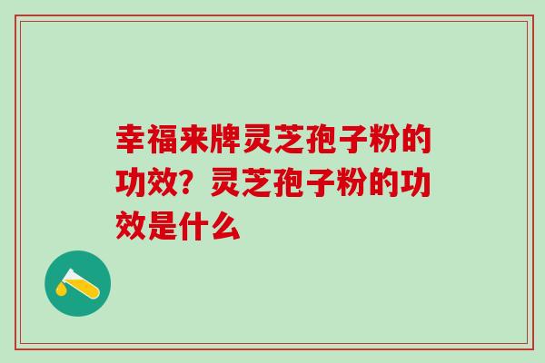 幸福来牌灵芝孢子粉的功效？灵芝孢子粉的功效是什么