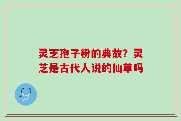灵芝孢子粉的典故？灵芝是古代人说的仙草吗