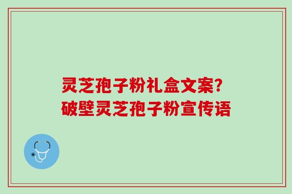 灵芝孢子粉礼盒文案？破壁灵芝孢子粉宣传语