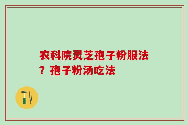 农科院灵芝孢子粉服法?孢子粉汤吃法 农科院灵芝孢子粉服法?孢子粉汤吃法