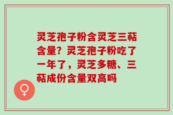 灵芝孢子粉含灵芝三萜含量?灵芝孢子粉吃了一年了,灵芝多糖、三萜成份含量双高吗 灵芝孢子粉含灵芝三萜含量?灵芝孢子粉吃了一年了,灵芝多糖、三萜成份含量双高吗