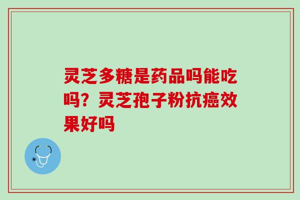灵芝多糖是药品吗能吃吗？灵芝孢子粉抗癌效果好吗