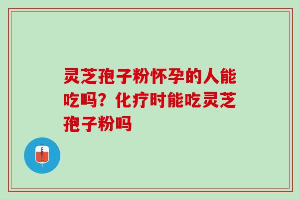 灵芝孢子粉怀孕的人能吃吗？化疗时能吃灵芝孢子粉吗