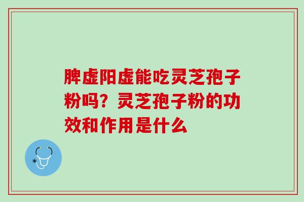 脾虚阳虚能吃灵芝孢子粉吗？灵芝孢子粉的功效和作用是什么