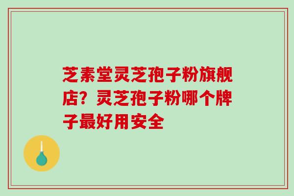 芝素堂灵芝孢子粉旗舰店?灵芝孢子粉哪个牌子好用安全 芝素堂灵芝孢子粉旗舰店?灵芝孢子粉哪个牌子好用安全