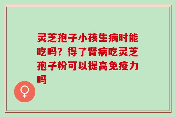 灵芝孢子小孩生时能吃吗?得了吃灵芝孢子粉可以提高免疫力吗 灵芝孢子小孩生时能吃吗?得了吃灵芝孢子粉可以提高免疫力吗