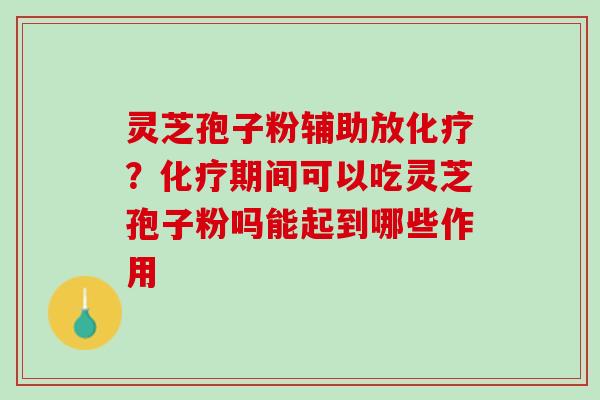 灵芝孢子粉辅助放?期间可以吃灵芝孢子粉吗能起到哪些作用 灵芝孢子粉辅助放?期间可以吃灵芝孢子粉吗能起到哪些作用