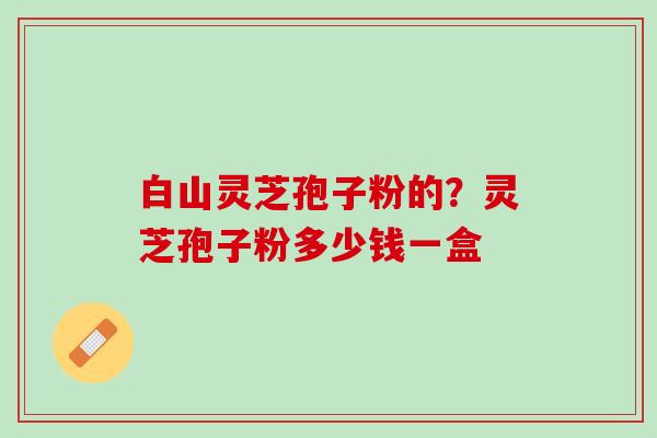 白山灵芝孢子粉的？灵芝孢子粉多少钱一盒