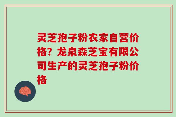 灵芝孢子粉农家自营价格？龙泉森芝宝有限公司生产的灵芝孢子粉价格