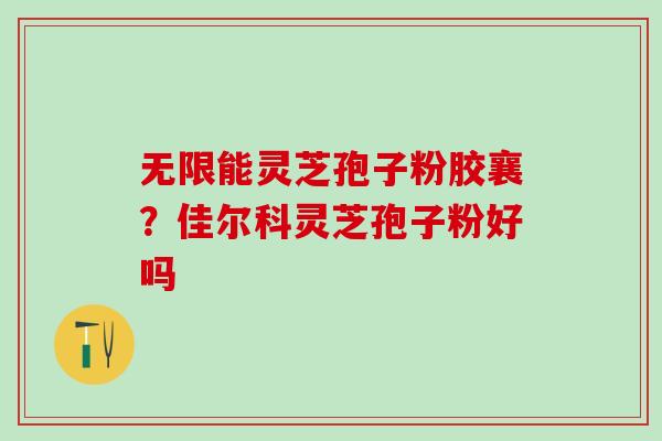 无限能灵芝孢子粉胶襄？佳尔科灵芝孢子粉好吗