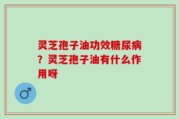 灵芝孢子油功效?灵芝孢子油有什么作用呀 灵芝孢子油功效?灵芝孢子油有什么作用呀