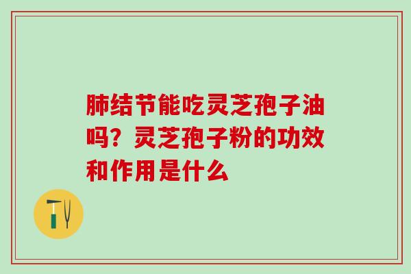 肺结节能吃灵芝孢子油吗？灵芝孢子粉的功效和作用是什么