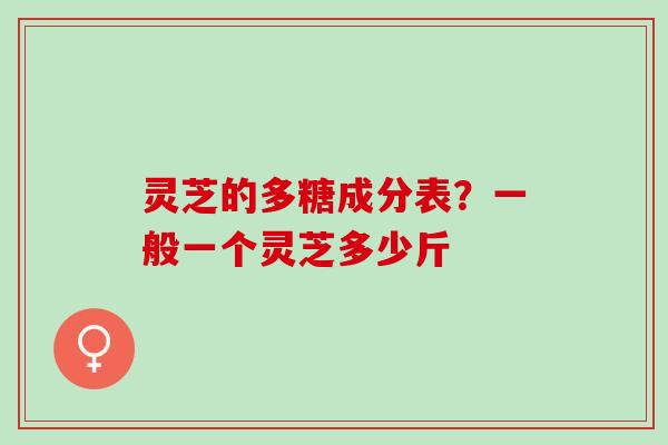 灵芝的多糖成分表？一般一个灵芝多少斤