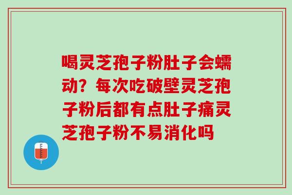 喝灵芝孢子粉肚子会蠕动?每次吃破壁灵芝孢子粉后都有点肚子痛灵芝孢子粉不易消化吗 喝灵芝孢子粉肚子会蠕动?每次吃破壁灵芝孢子粉后都有点肚子痛灵芝孢子粉不易消化吗