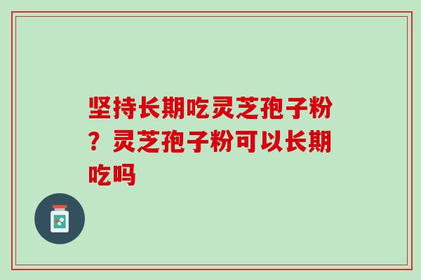 坚持长期吃灵芝孢子粉？灵芝孢子粉可以长期吃吗