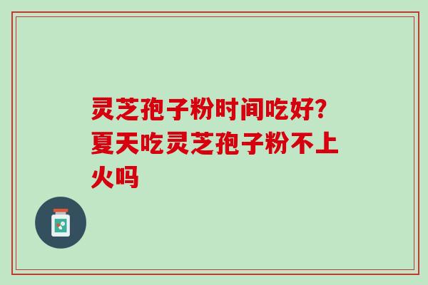 灵芝孢子粉时间吃好?夏天吃灵芝孢子粉不上火吗 灵芝孢子粉时间吃好?夏天吃灵芝孢子粉不上火吗