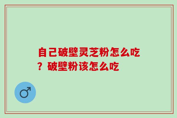 自己破壁灵芝粉怎么吃？破壁粉该怎么吃