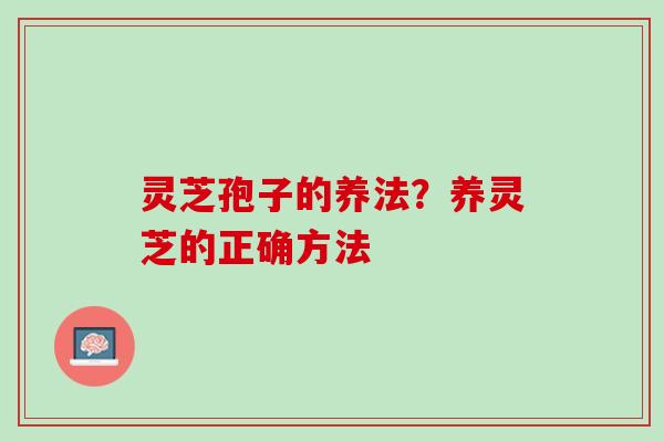 灵芝孢子的养法？养灵芝的正确方法