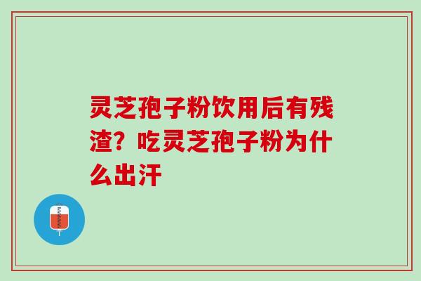 灵芝孢子粉饮用后有残渣？吃灵芝孢子粉为什么出汗
