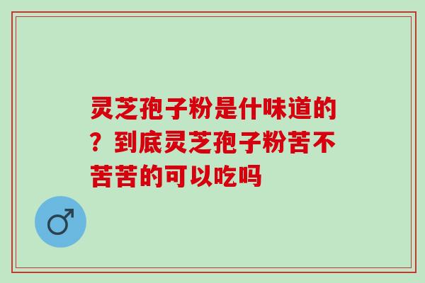 灵芝孢子粉是什味道的？到底灵芝孢子粉苦不苦苦的可以吃吗