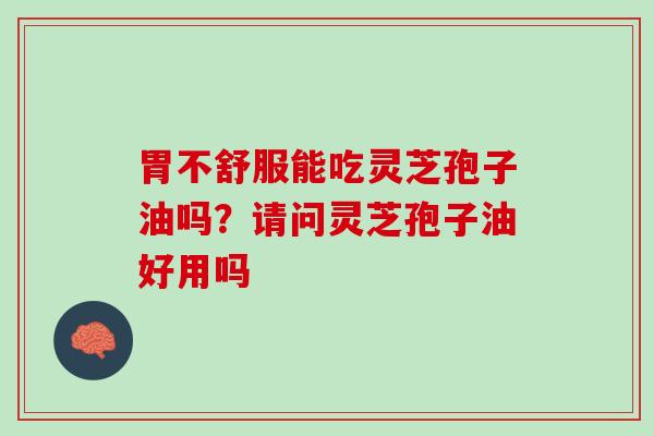 胃不舒服能吃灵芝孢子油吗?请问灵芝孢子油好用吗 胃不舒服能吃灵芝孢子油吗?请问灵芝孢子油好用吗