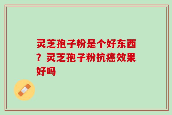 灵芝孢子粉是个好东西?灵芝孢子粉抗效果好吗 灵芝孢子粉是个好东西?灵芝孢子粉抗效果好吗