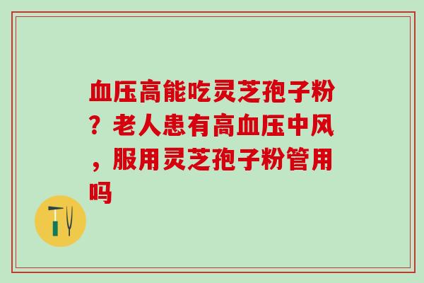 血压高能吃灵芝孢子粉？老人患有高血压中风，服用灵芝孢子粉管用吗
