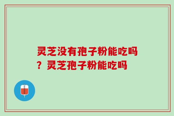 灵芝没有孢子粉能吃吗?灵芝孢子粉能吃吗 灵芝没有孢子粉能吃吗?灵芝孢子粉能吃吗