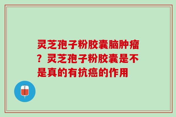灵芝孢子粉胶囊脑?灵芝孢子粉胶囊是不是真的有抗的作用 灵芝孢子粉胶囊脑?灵芝孢子粉胶囊是不是真的有抗的作用