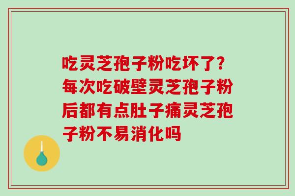 吃灵芝孢子粉吃坏了？每次吃破壁灵芝孢子粉后都有点肚子痛灵芝孢子粉不易消化吗