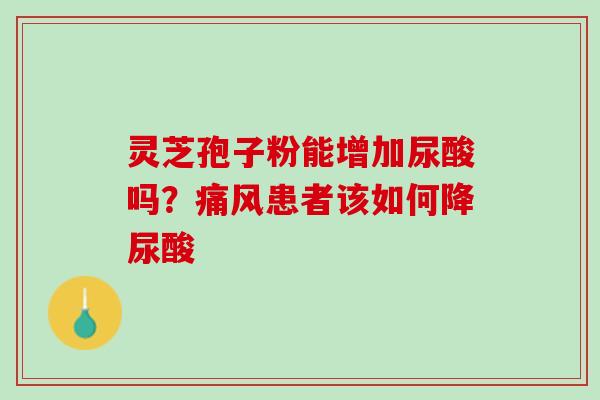 灵芝孢子粉能增加尿酸吗？痛风患者该如何降尿酸