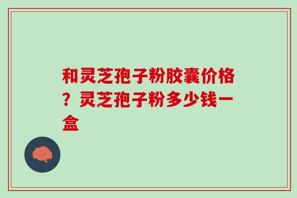 和灵芝孢子粉胶囊价格?灵芝孢子粉多少钱一盒 和灵芝孢子粉胶囊价格?灵芝孢子粉多少钱一盒