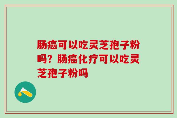 肠可以吃灵芝孢子粉吗？肠可以吃灵芝孢子粉吗