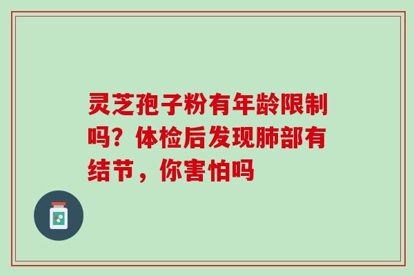 灵芝孢子粉有年龄限制吗？体检后发现肺部有结节，你害怕吗