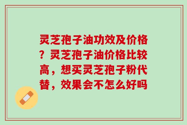 灵芝孢子油功效及价格？灵芝孢子油价格比较高，想买灵芝孢子粉代替，效果会不怎么好吗
